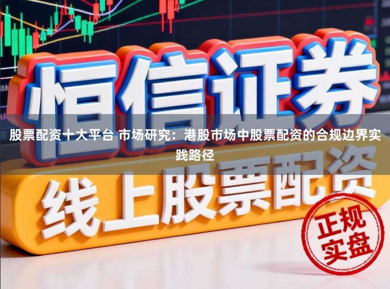 股票配资十大平台 市场研究：港股市场中股票配资的合规边界实践路径