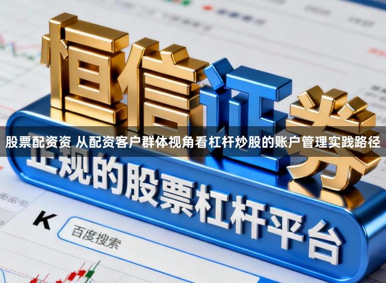 股票配资资 从配资客户群体视角看杠杆炒股的账户管理实践路径