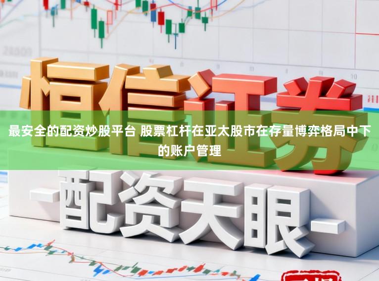 最安全的配资炒股平台 股票杠杆在亚太股市在存量博弈格局中下的账户管理