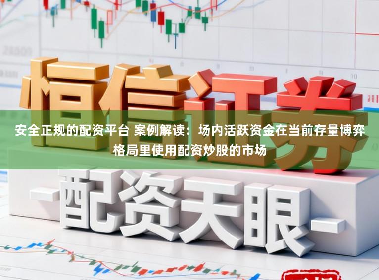 安全正规的配资平台 案例解读：场内活跃资金在当前存量博弈格局里使用配资炒股的市场