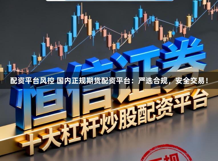 配资平台风控 国内正规期货配资平台：严选合规，安全交易！