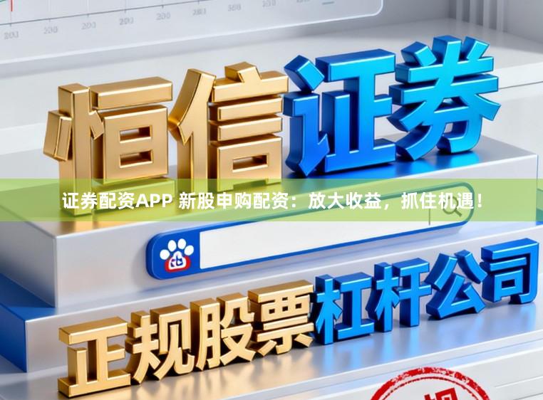 证券配资APP 新股申购配资：放大收益，抓住机遇！