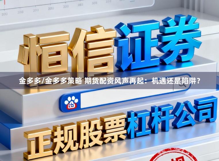 金多多/金多多策略 期货配资风声再起：机遇还是陷阱？