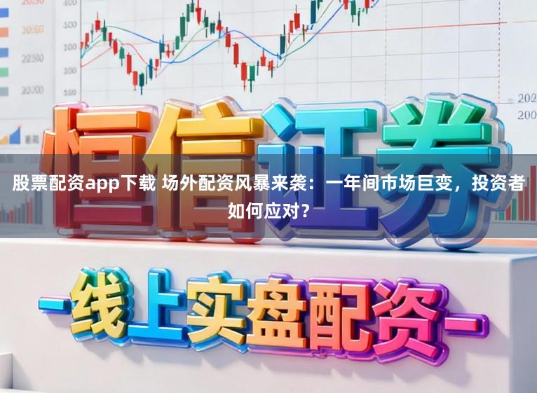 股票配资app下载 场外配资风暴来袭：一年间市场巨变，投资者如何应对？