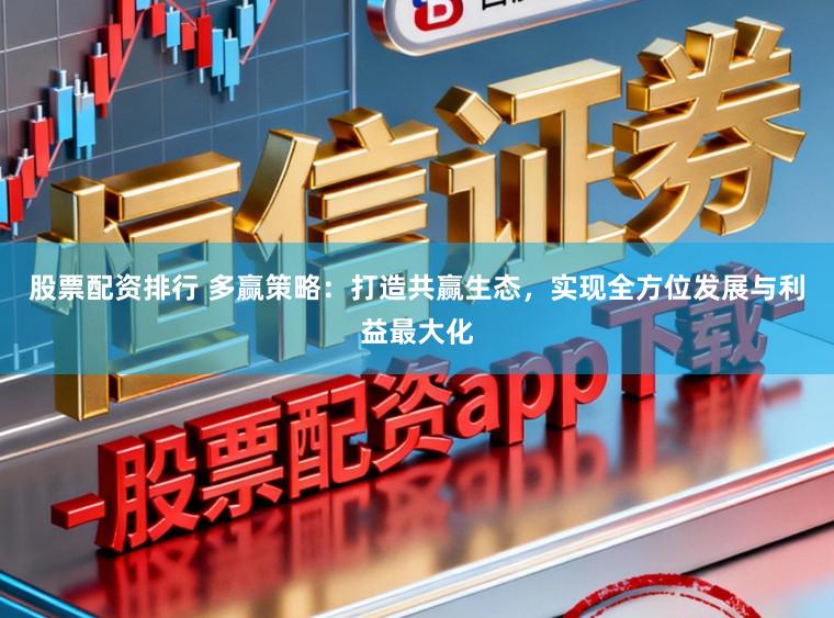 股票配资排行 多赢策略：打造共赢生态，实现全方位发展与利益最大化