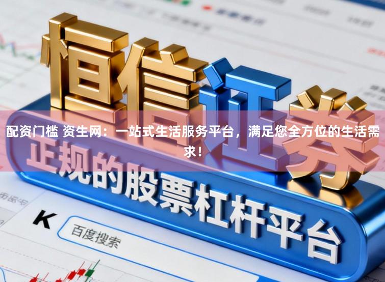 配资门槛 资生网：一站式生活服务平台，满足您全方位的生活需求！