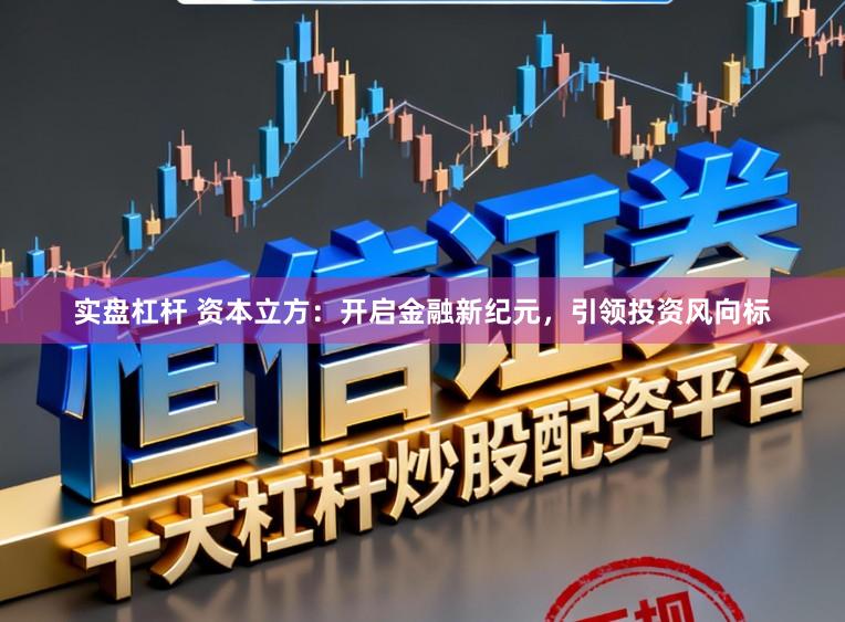 实盘杠杆 资本立方：开启金融新纪元，引领投资风向标
