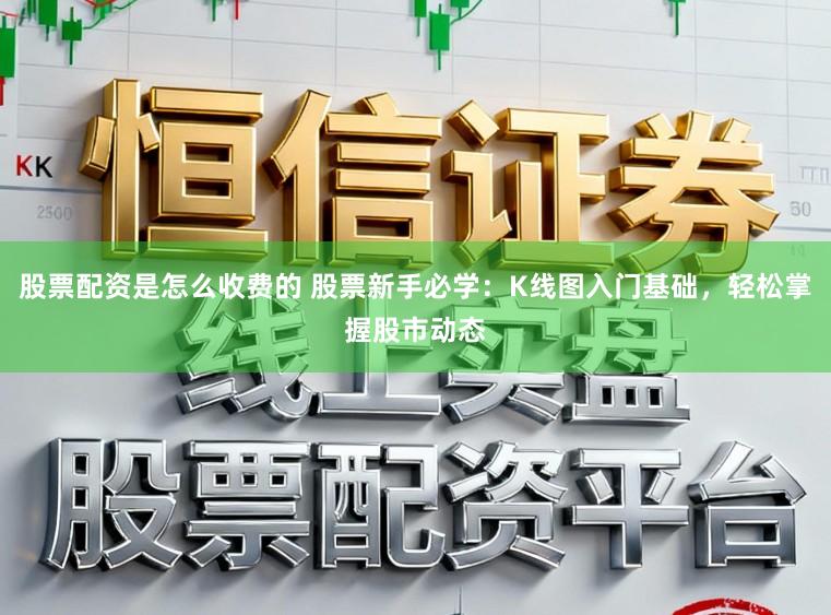 股票配资是怎么收费的 股票新手必学：K线图入门基础，轻松掌握股市动态