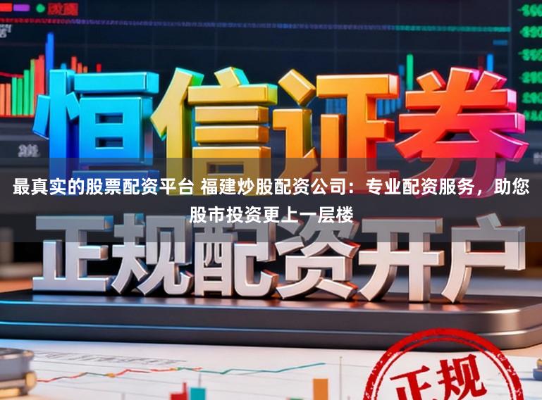 最真实的股票配资平台 福建炒股配资公司：专业配资服务，助您股市投资更上一层楼