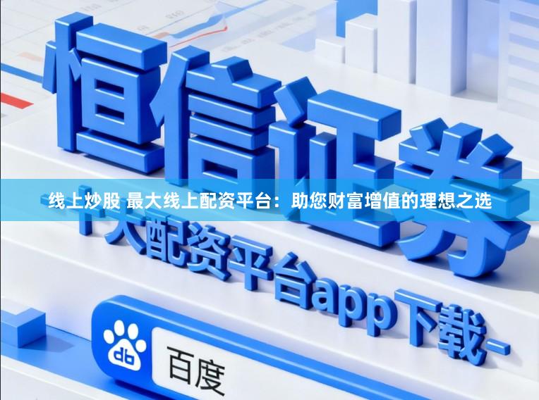 线上炒股 最大线上配资平台：助您财富增值的理想之选