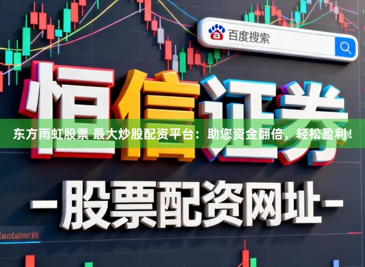 东方雨虹股票 最大炒股配资平台：助您资金翻倍，轻松盈利！