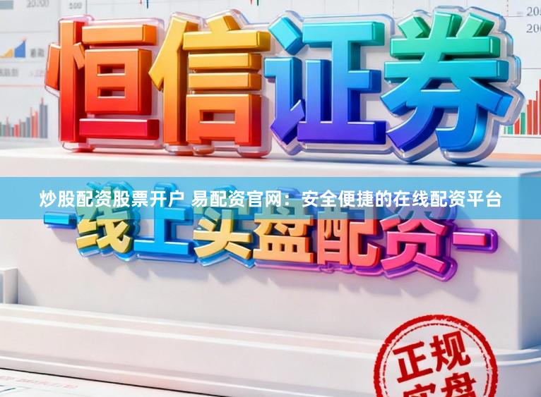 炒股配资股票开户 易配资官网：安全便捷的在线配资平台