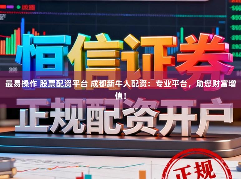 最易操作 股票配资平台 成都新牛人配资：专业平台，助您财富增值！