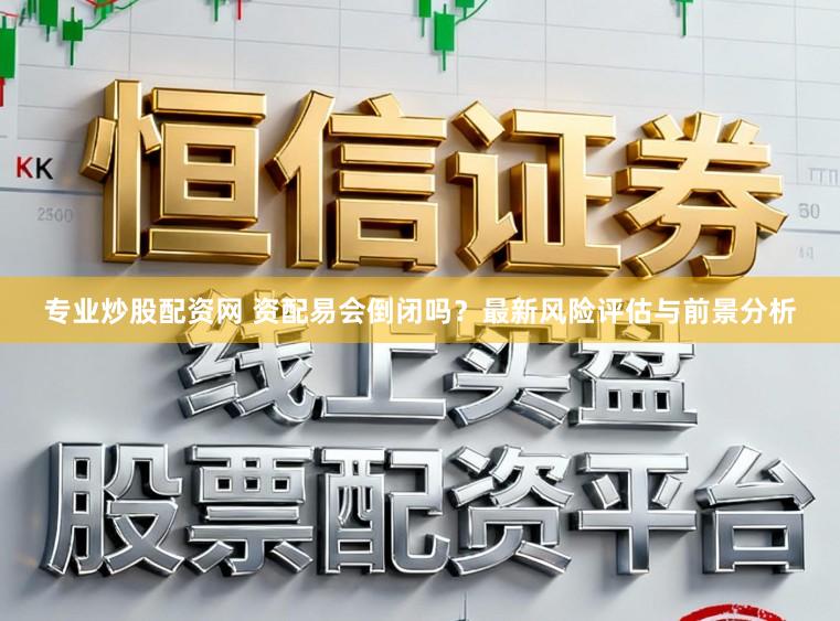 专业炒股配资网 资配易会倒闭吗？最新风险评估与前景分析