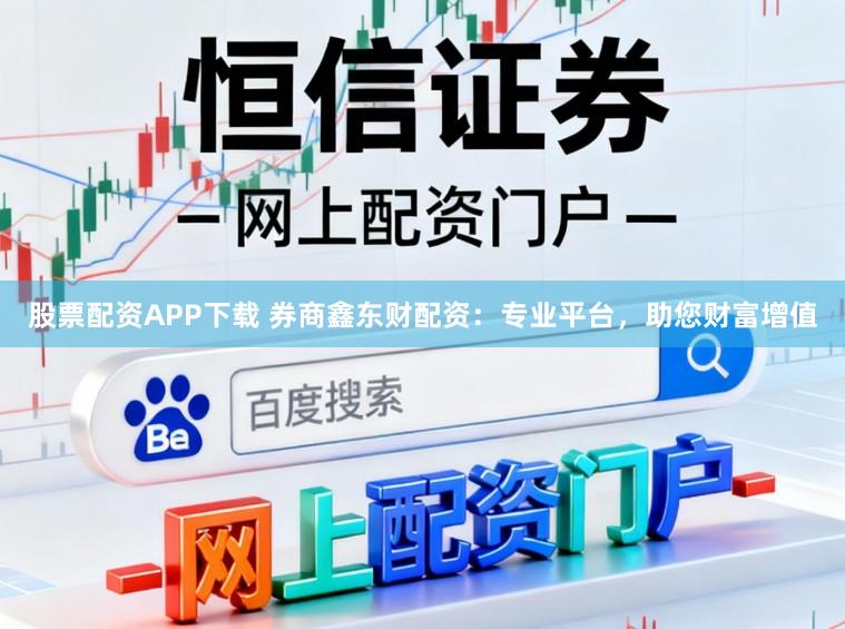 股票配资APP下载 券商鑫东财配资：专业平台，助您财富增值