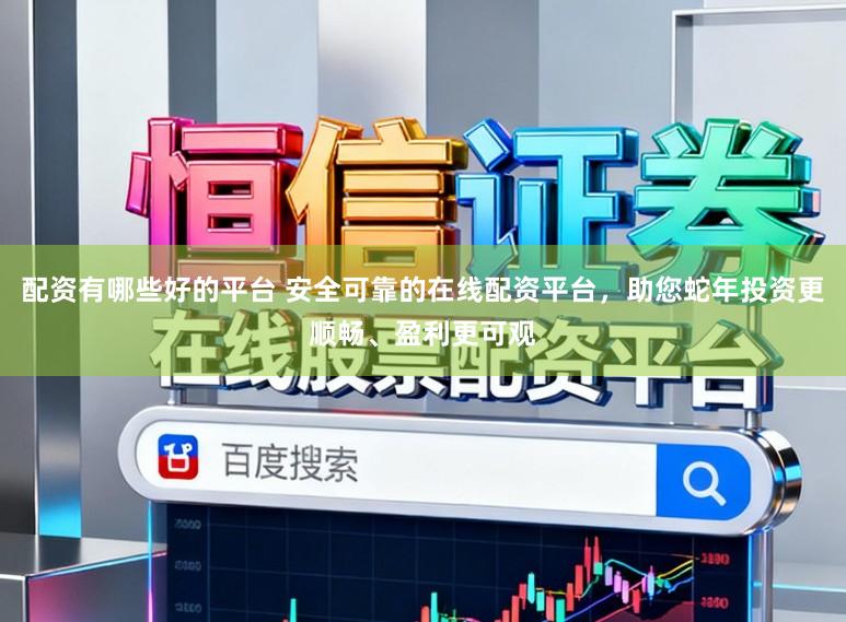配资有哪些好的平台 安全可靠的在线配资平台，助您蛇年投资更顺畅、盈利更可观
