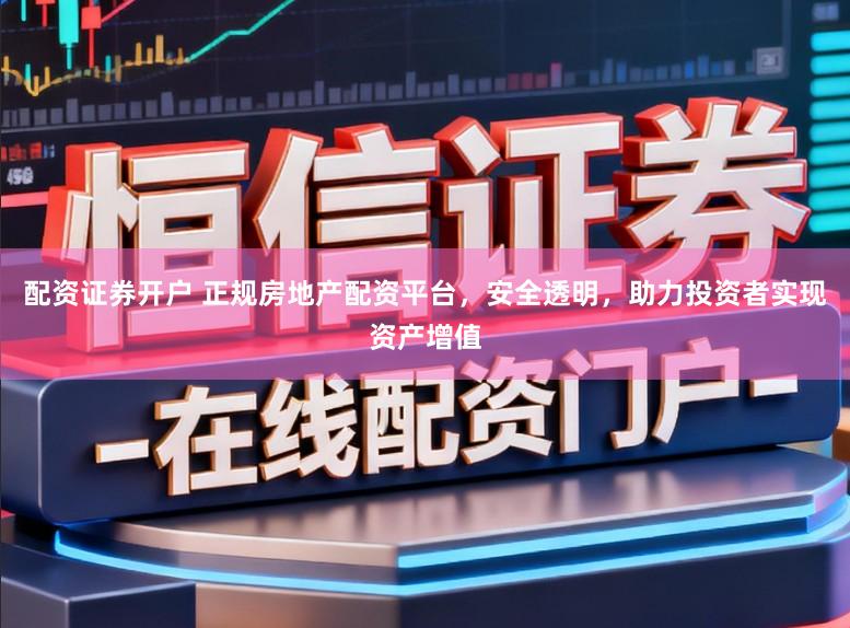 配资证券开户 正规房地产配资平台，安全透明，助力投资者实现资产增值