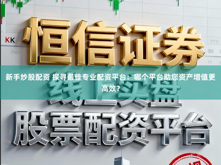 新手炒股配资 探寻最佳专业配资平台：哪个平台助您资产增值更高效？