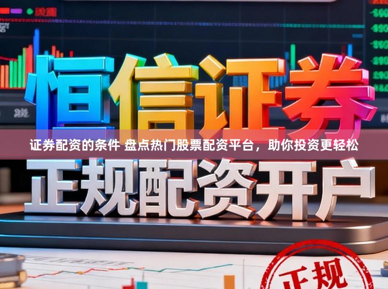 证券配资的条件 盘点热门股票配资平台，助你投资更轻松