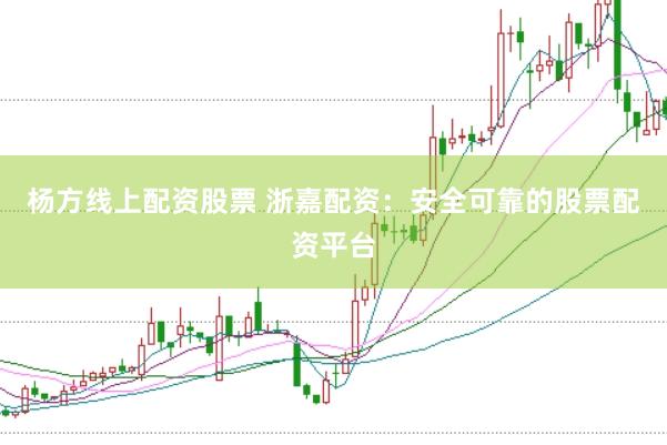 杨方线上配资股票 浙嘉配资：安全可靠的股票配资平台