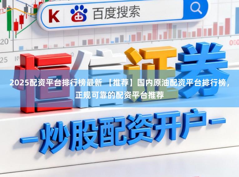2025配资平台排行榜最新 【推荐】国内原油配资平台排行榜，正规可靠的配资平台推荐