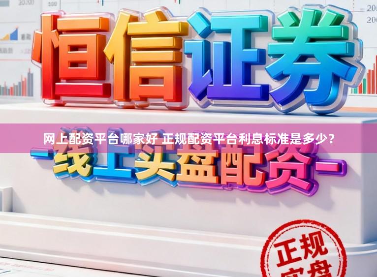 网上配资平台哪家好 正规配资平台利息标准是多少？
