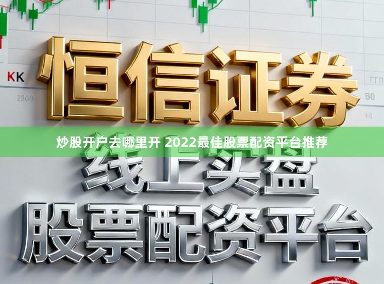 炒股开户去哪里开 2022最佳股票配资平台推荐