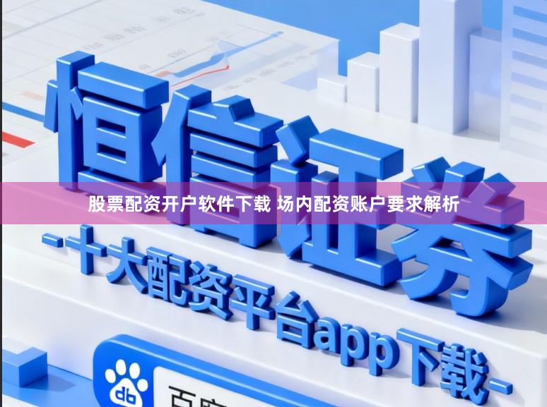 股票配资开户软件下载 场内配资账户要求解析