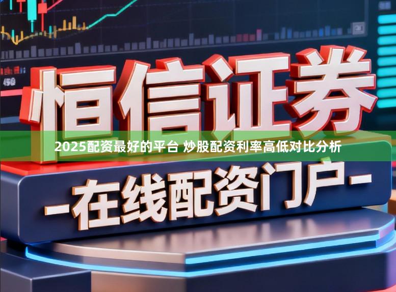 2025配资最好的平台 炒股配资利率高低对比分析