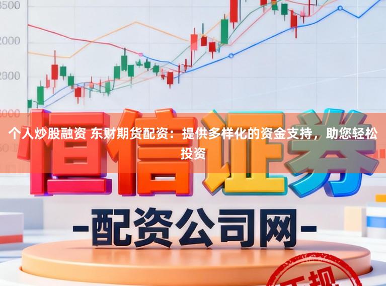 个人炒股融资 东财期货配资：提供多样化的资金支持，助您轻松投资