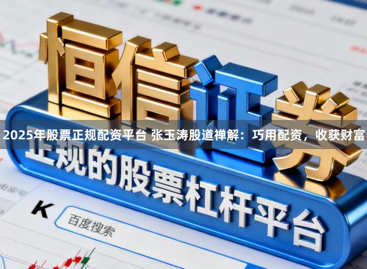 2025年股票正规配资平台 张玉涛股道禅解：巧用配资，收获财富