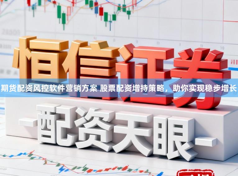 期货配资风控软件营销方案 股票配资增持策略，助你实现稳步增长