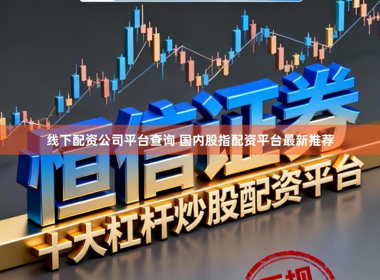 线下配资公司平台查询 国内股指配资平台最新推荐