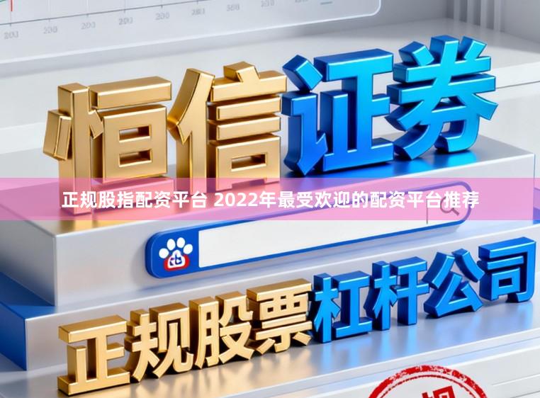 正规股指配资平台 2022年最受欢迎的配资平台推荐