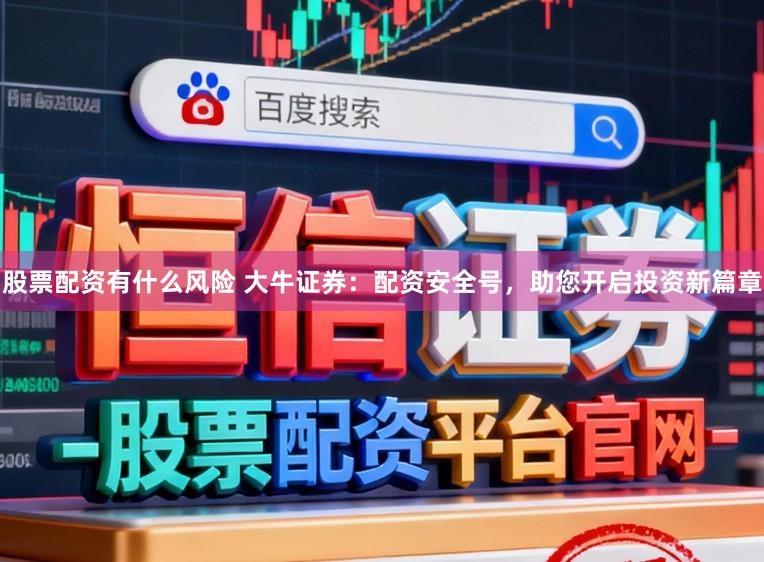 股票配资有什么风险 大牛证券：配资安全号，助您开启投资新篇章