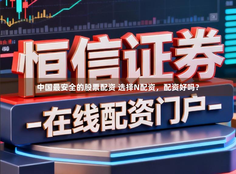 中国最安全的股票配资 选择N配资，配资好吗？