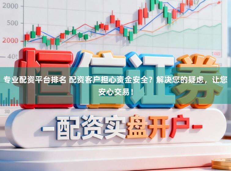 专业配资平台排名 配资客户担心资金安全？解决您的疑虑，让您安心交易！
