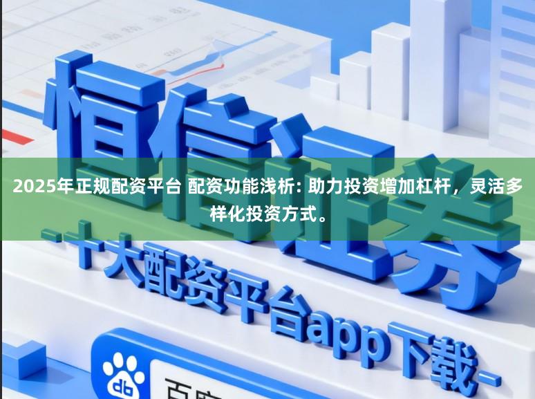 2025年正规配资平台 配资功能浅析: 助力投资增加杠杆，灵活多样化投资方式。