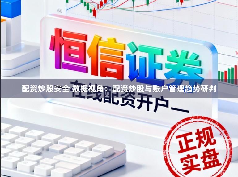 配资炒股安全 数据视角：配资炒股与账户管理趋势研判