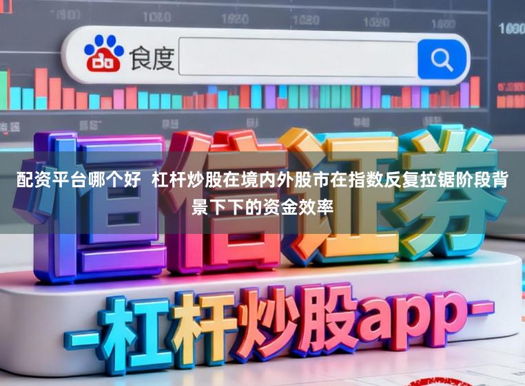 配资平台哪个好  杠杆炒股在境内外股市在指数反复拉锯阶段背景下下的资金效率