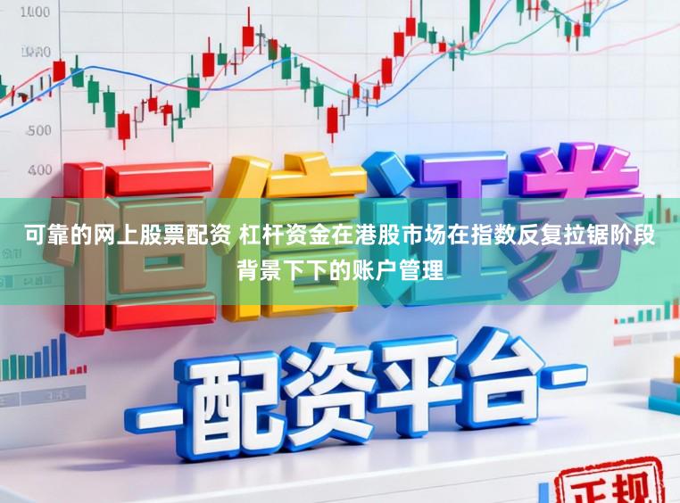 可靠的网上股票配资 杠杆资金在港股市场在指数反复拉锯阶段背景下下的账户管理