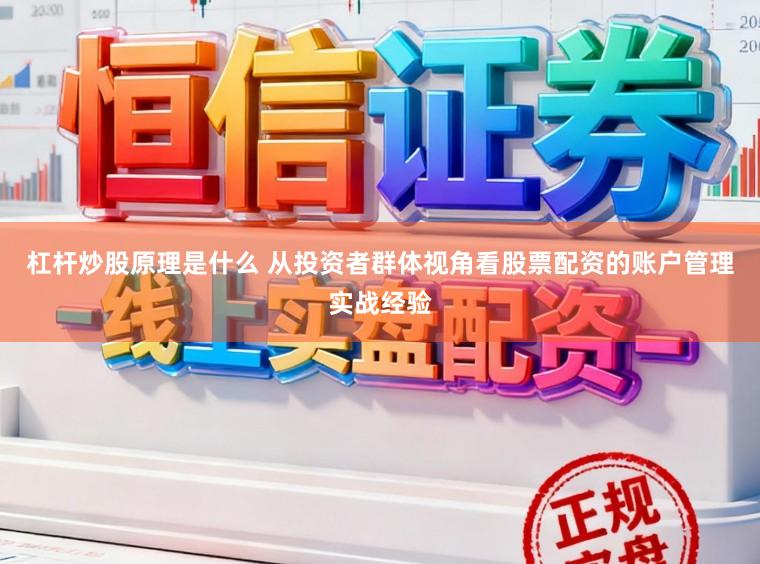 杠杆炒股原理是什么 从投资者群体视角看股票配资的账户管理实战经验
