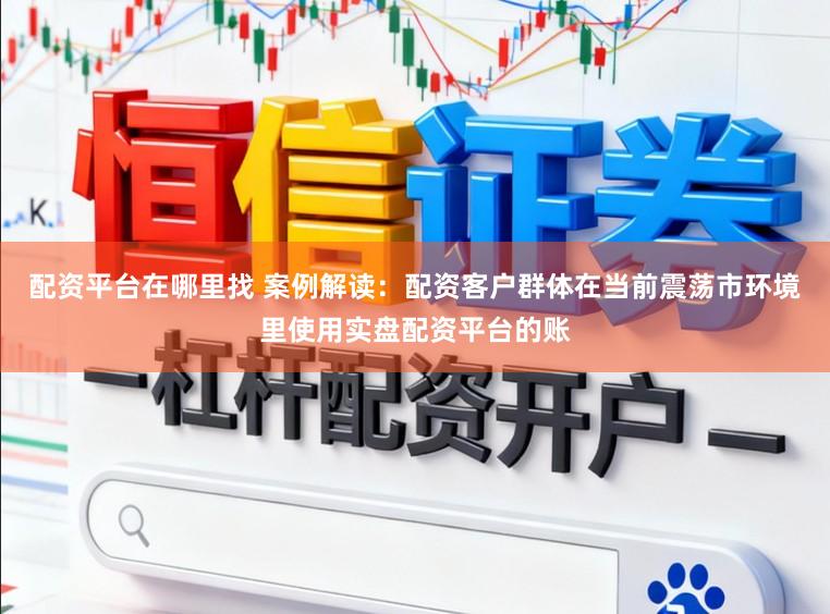 配资平台在哪里找 案例解读：配资客户群体在当前震荡市环境里使用实盘配资平台的账
