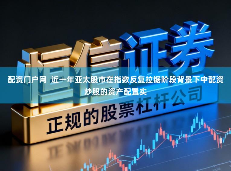 配资门户网  近一年亚太股市在指数反复拉锯阶段背景下中配资炒股的资产配置实