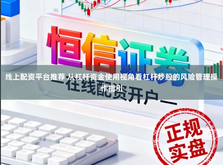 线上配资平台推荐 从杠杆资金使用视角看杠杆炒股的风险管理操作指引