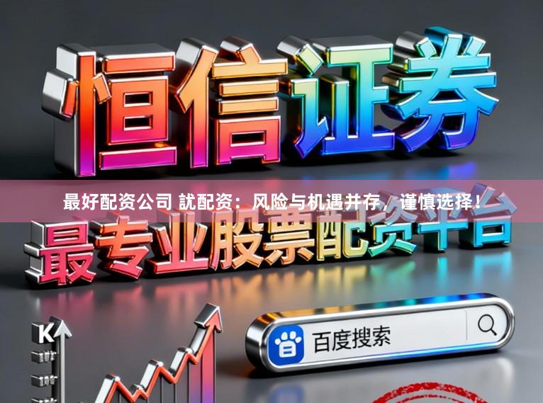 最好配资公司 訧配资：风险与机遇并存，谨慎选择！
