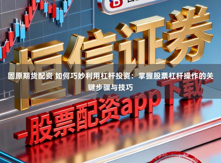 固原期货配资 如何巧妙利用杠杆投资：掌握股票杠杆操作的关键步骤与技巧
