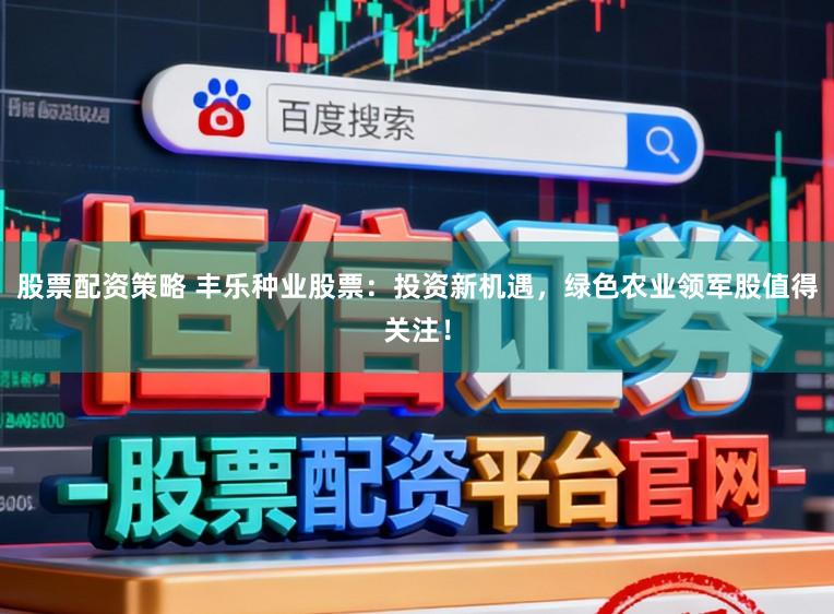 股票配资策略 丰乐种业股票：投资新机遇，绿色农业领军股值得关注！