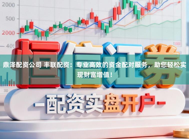 鼎泽配资公司 丰联配资：专业高效的资金配对服务，助您轻松实现财富增值！