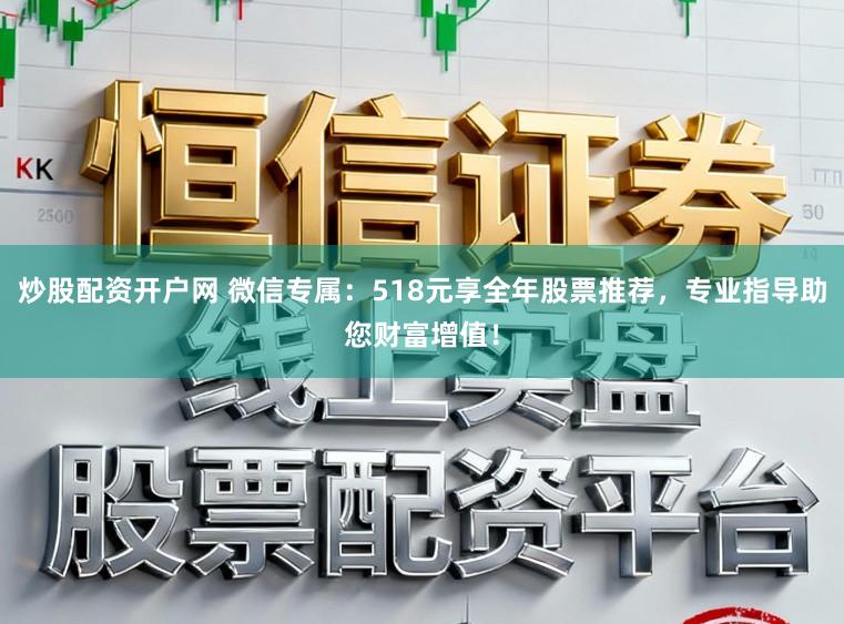 炒股配资开户网 微信专属：518元享全年股票推荐，专业指导助您财富增值！